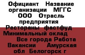 Официант › Название организации ­ МГГС, ООО › Отрасль предприятия ­ Рестораны, фастфуд › Минимальный оклад ­ 40 000 - Все города Работа » Вакансии   . Амурская обл.,Белогорск г.